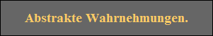 Abstrakte Wahrnehmungen.